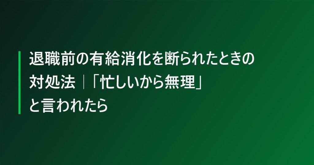 退職前の有給消化を断られたときの対処法|「忙しいから無理」と言われたら