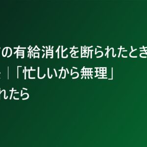 退職前の有給消化を断られたときの対処法｜「忙しいから無理」と言われたら