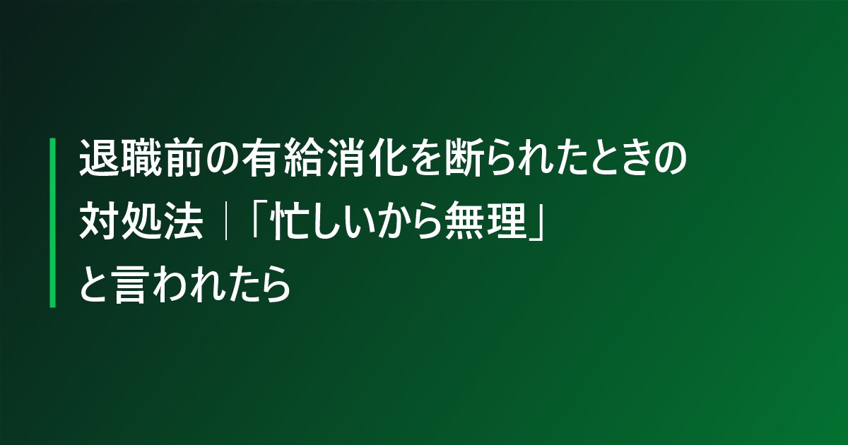 退職前の有給消化を断られたときの対処法｜「忙しいから無理」と言われたら