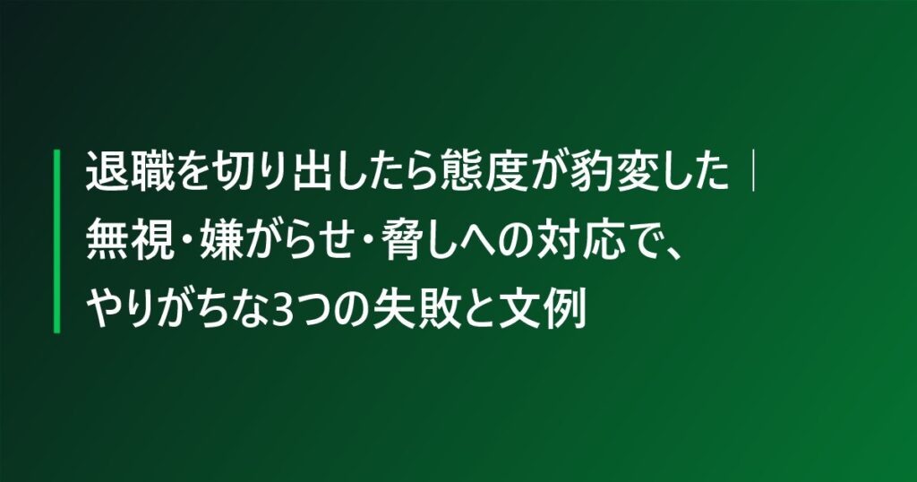 退職を切り出したら態度が豹変した｜無視・嫌がらせ・脅しへの対応で、やりがちな3つの失敗と文例