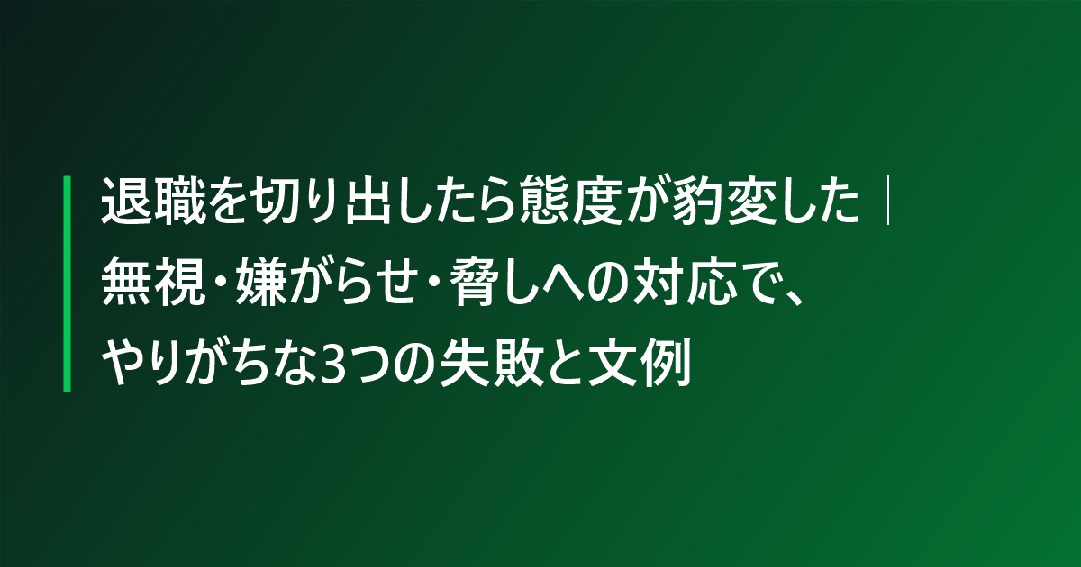 退職を切り出したら態度が豹変した｜無視・嫌がらせ・脅しへの対応で、やりがちな3つの失敗と文例